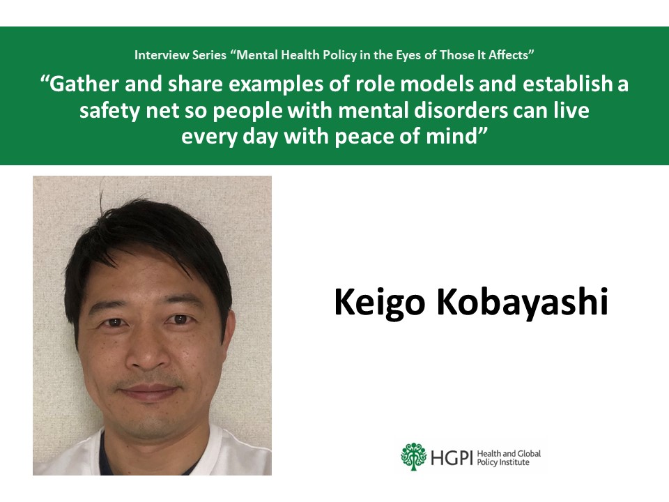[Interview Series] “Mental Health Policy in the Eyes of Those It Affects” Interview #4: Mr. Keigo Kobayashi “Gather and share examples of role models and establish a safety net so people with mental disorders can live every day with peace of mind”