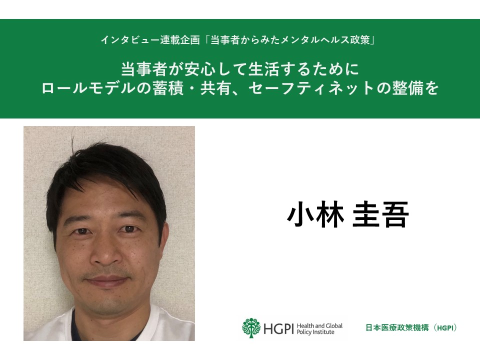 【インタビュー連載企画】「当事者からみたメンタルヘルス政策」 第4回：小林 圭吾氏「当事者が安心して生活するために ロールモデルの蓄積・共有、セーフティネットの整備を」